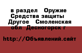  в раздел : Оружие. Средства защиты » Другое . Смоленская обл.,Десногорск г.